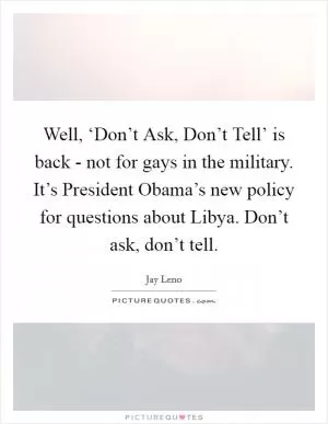 Well, ‘Don’t Ask, Don’t Tell’ is back - not for gays in the military. It’s President Obama’s new policy for questions about Libya. Don’t ask, don’t tell Picture Quote #1