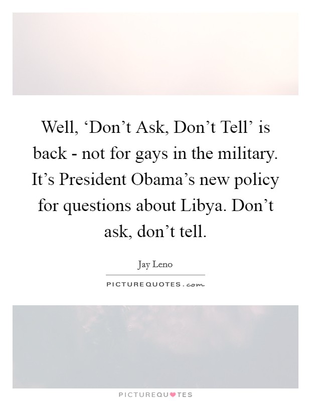 Well, ‘Don't Ask, Don't Tell' is back - not for gays in the military. It's President Obama's new policy for questions about Libya. Don't ask, don't tell Picture Quote #1