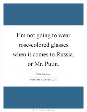 I’m not going to wear rose-colored glasses when it comes to Russia, or Mr. Putin Picture Quote #1