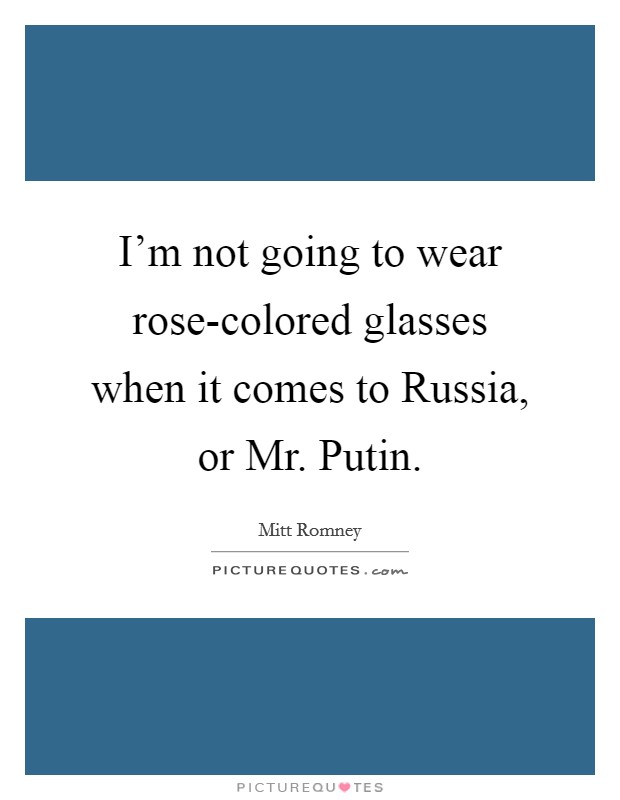 I'm not going to wear rose-colored glasses when it comes to Russia, or Mr. Putin Picture Quote #1