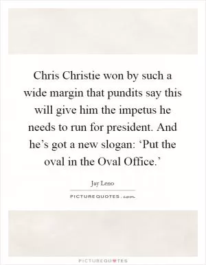 Chris Christie won by such a wide margin that pundits say this will give him the impetus he needs to run for president. And he’s got a new slogan: ‘Put the oval in the Oval Office.’ Picture Quote #1