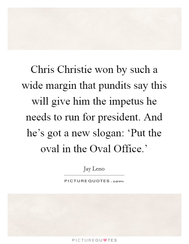 Chris Christie won by such a wide margin that pundits say this will give him the impetus he needs to run for president. And he's got a new slogan: ‘Put the oval in the Oval Office.' Picture Quote #1