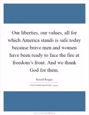 Our liberties, our values, all for which America stands is safe today because brave men and women have been ready to face the fire at freedom’s front. And we thank God for them Picture Quote #1