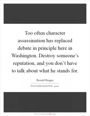 Too often character assassination has replaced debate in principle here in Washington. Destroy someone’s reputation, and you don’t have to talk about what he stands for Picture Quote #1