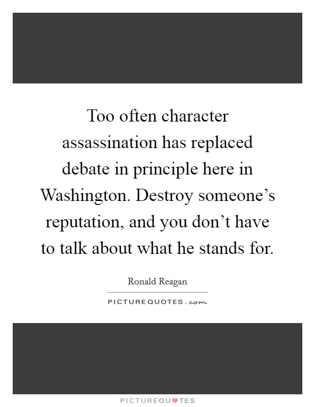 Too often character assassination has replaced debate in principle here in Washington. Destroy someone's reputation, and you don't have to talk about what he stands for Picture Quote #1