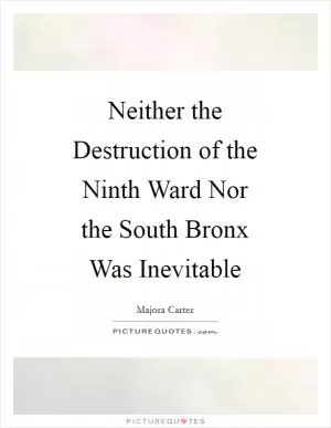 Neither the Destruction of the Ninth Ward Nor the South Bronx Was Inevitable Picture Quote #1