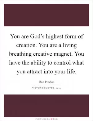 You are God’s highest form of creation. You are a living breathing creative magnet. You have the ability to control what you attract into your life Picture Quote #1