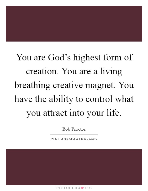 You are God's highest form of creation. You are a living breathing creative magnet. You have the ability to control what you attract into your life Picture Quote #1