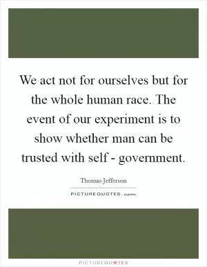 We act not for ourselves but for the whole human race. The event of our experiment is to show whether man can be trusted with self - government Picture Quote #1