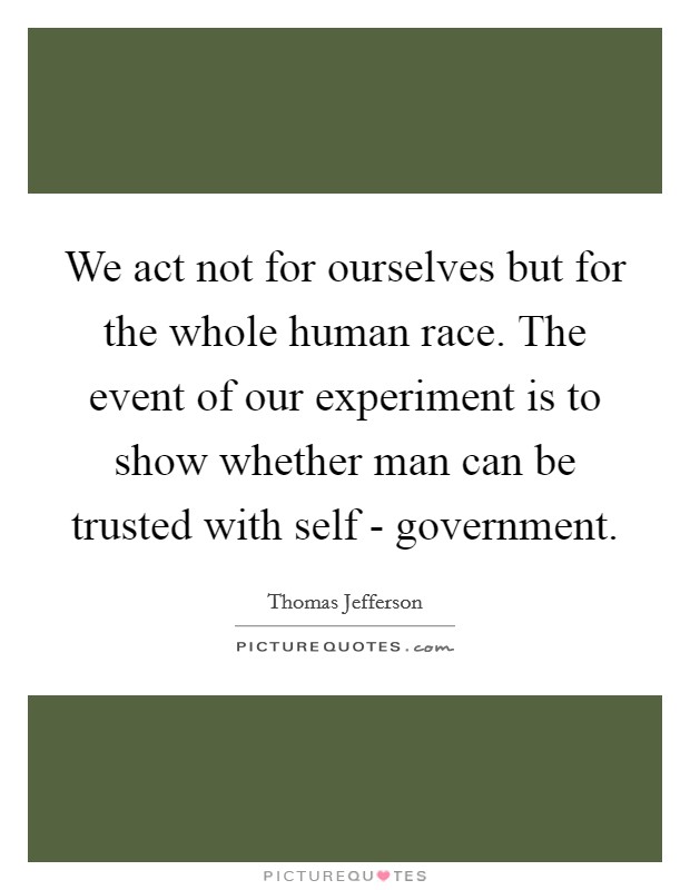 We act not for ourselves but for the whole human race. The event of our experiment is to show whether man can be trusted with self - government Picture Quote #1