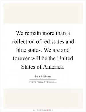 We remain more than a collection of red states and blue states. We are and forever will be the United States of America Picture Quote #1