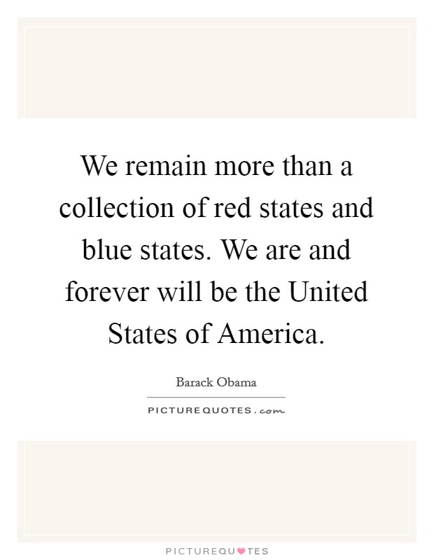 We remain more than a collection of red states and blue states. We are and forever will be the United States of America Picture Quote #1