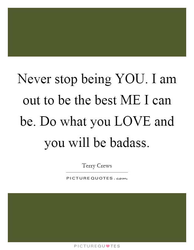 Never stop being YOU. I am out to be the best ME I can be. Do what you LOVE and you will be badass Picture Quote #1