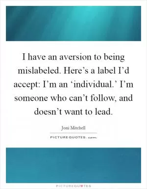 I have an aversion to being mislabeled. Here’s a label I’d accept: I’m an ‘individual.’ I’m someone who can’t follow, and doesn’t want to lead Picture Quote #1