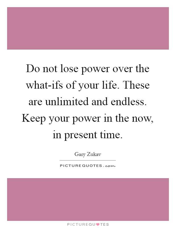 Do not lose power over the what-ifs of your life. These are unlimited and endless. Keep your power in the now, in present time Picture Quote #1