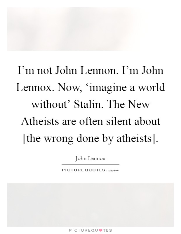 I'm not John Lennon. I'm John Lennox. Now, ‘imagine a world without' Stalin. The New Atheists are often silent about [the wrong done by atheists] Picture Quote #1