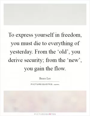 To express yourself in freedom, you must die to everything of yesterday. From the ‘old’, you derive security; from the ‘new’, you gain the flow Picture Quote #1