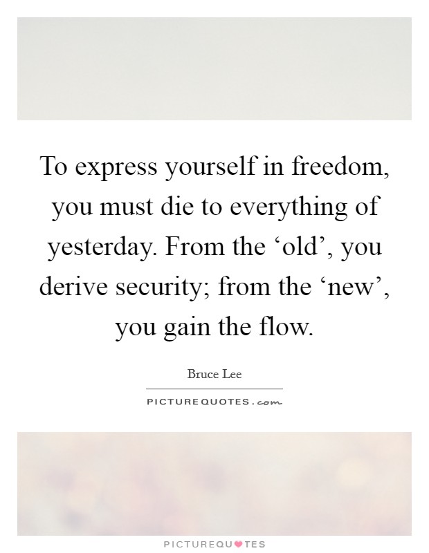 To express yourself in freedom, you must die to everything of yesterday. From the ‘old', you derive security; from the ‘new', you gain the flow Picture Quote #1