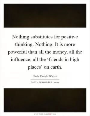 Nothing substitutes for positive thinking. Nothing. It is more powerful than all the money, all the influence, all the ‘friends in high places’ on earth Picture Quote #1