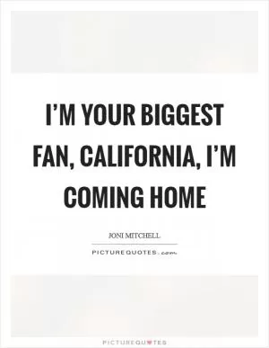 I’m your biggest fan, California, I’m coming home Picture Quote #1