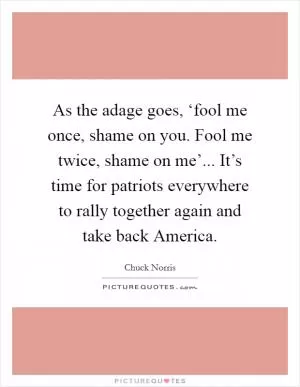 As the adage goes, ‘fool me once, shame on you. Fool me twice, shame on me’... It’s time for patriots everywhere to rally together again and take back America Picture Quote #1