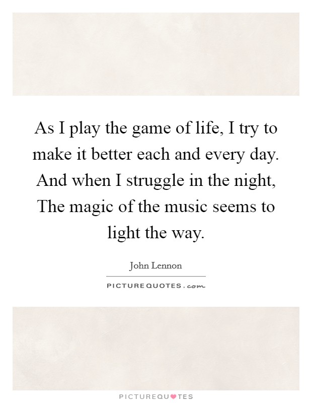 As I play the game of life, I try to make it better each and every day. And when I struggle in the night, The magic of the music seems to light the way Picture Quote #1