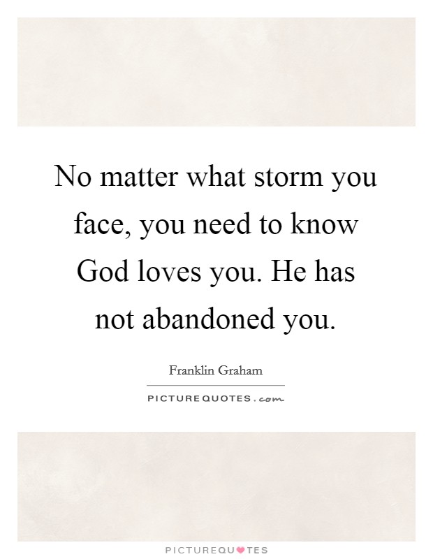 No matter what storm you face, you need to know God loves you. He has not abandoned you Picture Quote #1