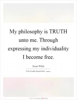 My philosophy is TRUTH unto me. Through expressing my individuality I become free Picture Quote #1