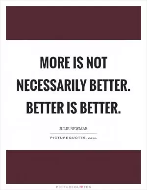 More is not necessarily better. BETTER IS BETTER Picture Quote #1