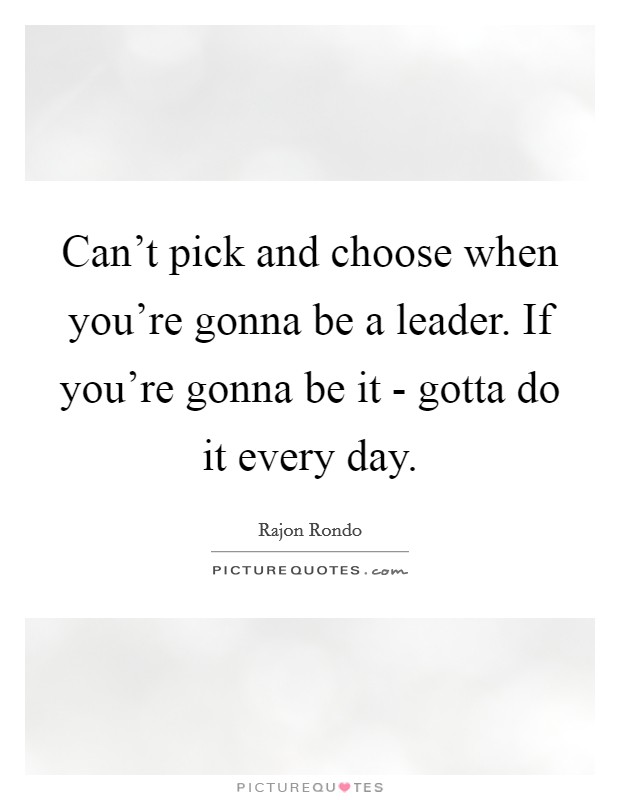 Can't pick and choose when you're gonna be a leader. If you're gonna be it - gotta do it every day Picture Quote #1