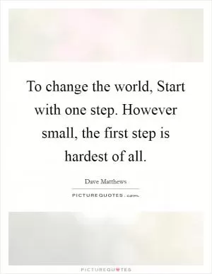 To change the world, Start with one step. However small, the first step is hardest of all Picture Quote #1