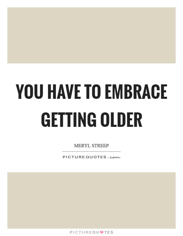 You have to embrace getting older Picture Quote #1