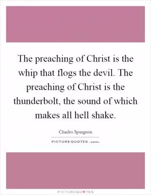 The preaching of Christ is the whip that flogs the devil. The preaching of Christ is the thunderbolt, the sound of which makes all hell shake Picture Quote #1