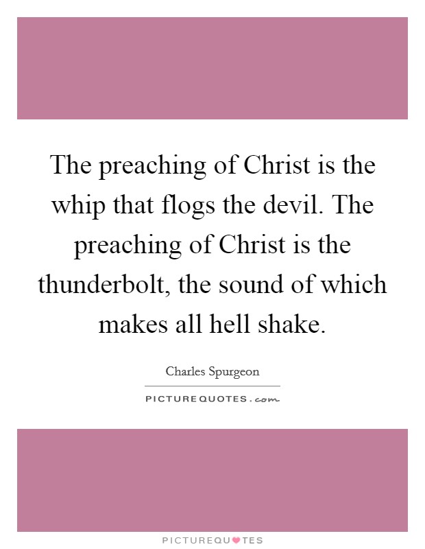 The preaching of Christ is the whip that flogs the devil. The preaching of Christ is the thunderbolt, the sound of which makes all hell shake Picture Quote #1