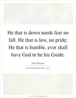 He that is down needs fear no fall. He that is low, no pride; He that is humble, ever shall have God to be his Guide Picture Quote #1