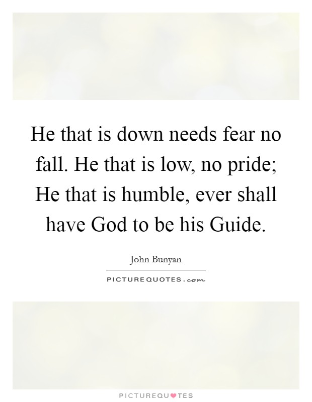 He that is down needs fear no fall. He that is low, no pride; He that is humble, ever shall have God to be his Guide Picture Quote #1
