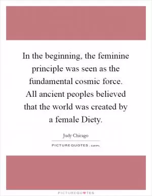In the beginning, the feminine principle was seen as the fundamental cosmic force. All ancient peoples believed that the world was created by a female Diety Picture Quote #1