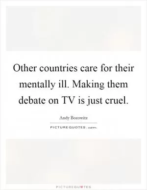 Other countries care for their mentally ill. Making them debate on TV is just cruel Picture Quote #1