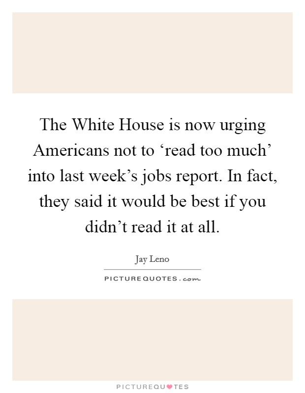 The White House is now urging Americans not to ‘read too much' into last week's jobs report. In fact, they said it would be best if you didn't read it at all Picture Quote #1
