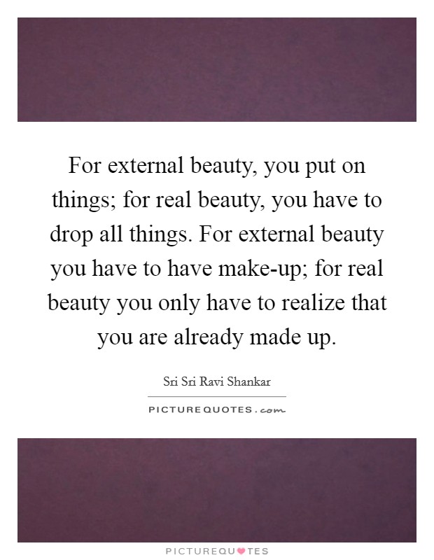For external beauty, you put on things; for real beauty, you have to drop all things. For external beauty you have to have make-up; for real beauty you only have to realize that you are already made up Picture Quote #1
