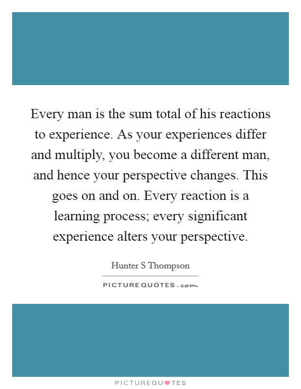 Every man is the sum total of his reactions to experience. As your experiences differ and multiply, you become a different man, and hence your perspective changes. This goes on and on. Every reaction is a learning process; every significant experience alters your perspective Picture Quote #1