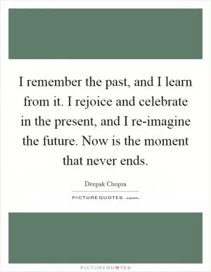 I remember the past, and I learn from it. I rejoice and celebrate in the present, and I re-imagine the future. Now is the moment that never ends Picture Quote #1
