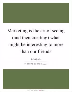 Marketing is the art of seeing (and then creating) what might be interesting to more than our friends Picture Quote #1