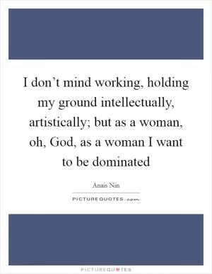 I don’t mind working, holding my ground intellectually, artistically; but as a woman, oh, God, as a woman I want to be dominated Picture Quote #1