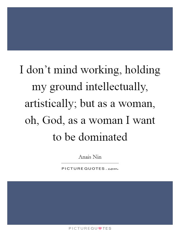 I don't mind working, holding my ground intellectually, artistically; but as a woman, oh, God, as a woman I want to be dominated Picture Quote #1