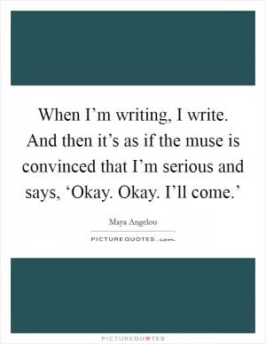 When I’m writing, I write. And then it’s as if the muse is convinced that I’m serious and says, ‘Okay. Okay. I’ll come.’ Picture Quote #1