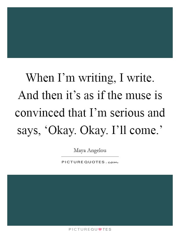 When I'm writing, I write. And then it's as if the muse is convinced that I'm serious and says, ‘Okay. Okay. I'll come.' Picture Quote #1