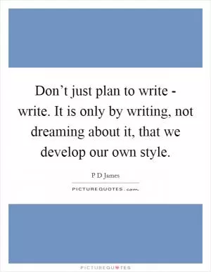 Don’t just plan to write - write. It is only by writing, not dreaming about it, that we develop our own style Picture Quote #1