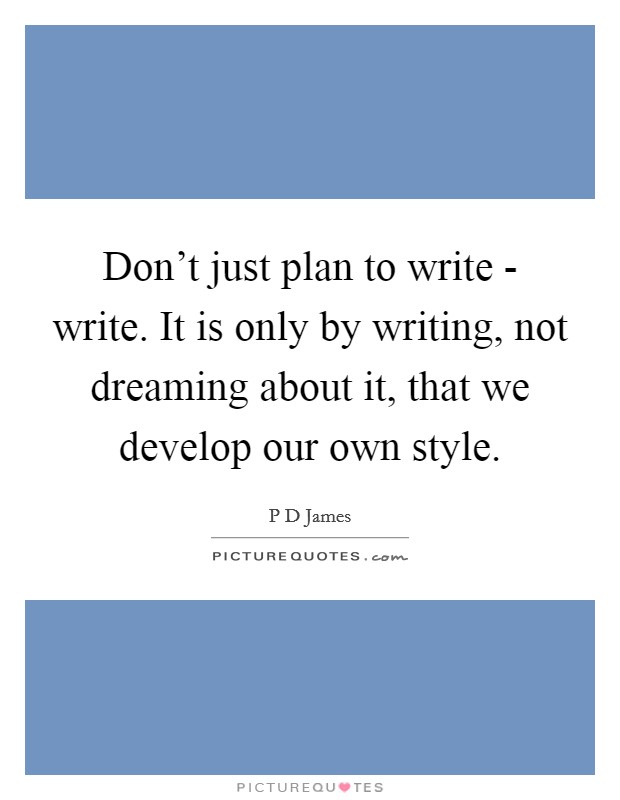 Don't just plan to write - write. It is only by writing, not dreaming about it, that we develop our own style Picture Quote #1