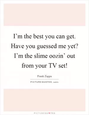 I’m the best you can get. Have you guessed me yet? I’m the slime oozin’ out from your TV set! Picture Quote #1